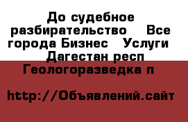 До судебное разбирательство. - Все города Бизнес » Услуги   . Дагестан респ.,Геологоразведка п.